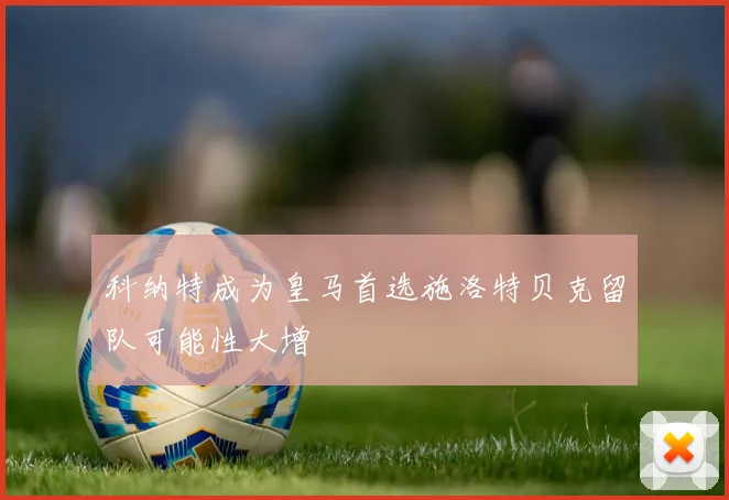 科纳特成为皇马首选施洛特贝克留队可能性大增