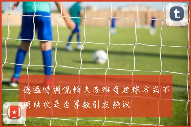 德温特调侃帕夫洛维奇进球方式不明助攻是否算数引发热议