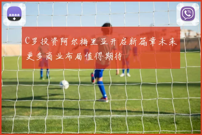 C罗投资阿尔梅里亚开启新篇章未来更多商业布局值得期待