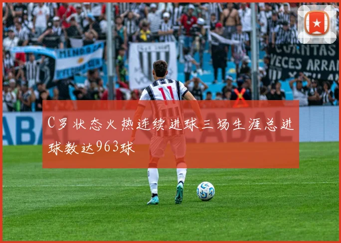C罗状态火热连续进球三场生涯总进球数达963球