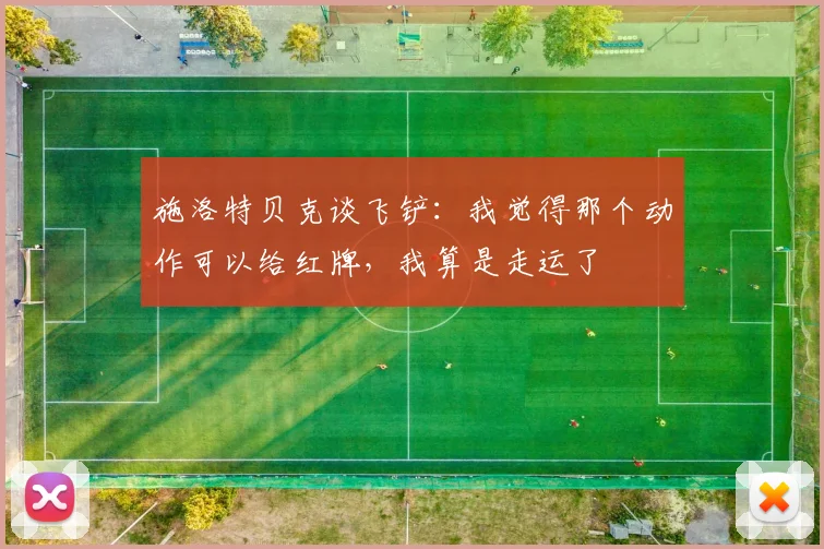 施洛特贝克谈飞铲：我觉得那个动作可以给红牌，我算是走运了
