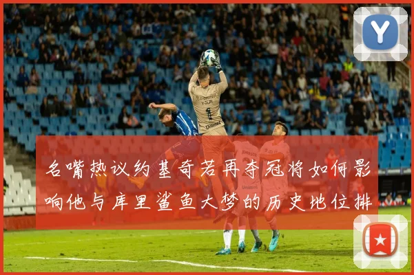 名嘴热议约基奇若再夺冠将如何影响他与库里鲨鱼大梦的历史地位排名