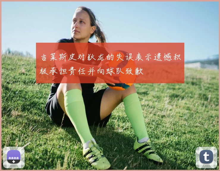 吉莱斯皮对狄龙的失误表示遗憾积极承担责任并向球队致歉