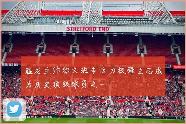 猛龙主帅称文班专注力极强立志成为历史顶级球员之一