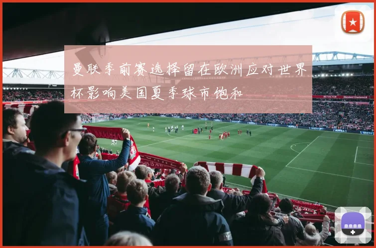 曼联季前赛选择留在欧洲应对世界杯影响美国夏季球市饱和