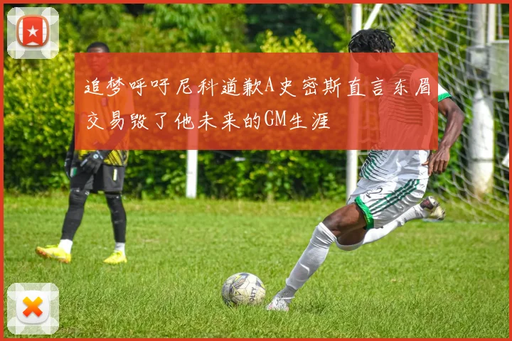 追梦呼吁尼科道歉A史密斯直言东眉交易毁了他未来的GM生涯