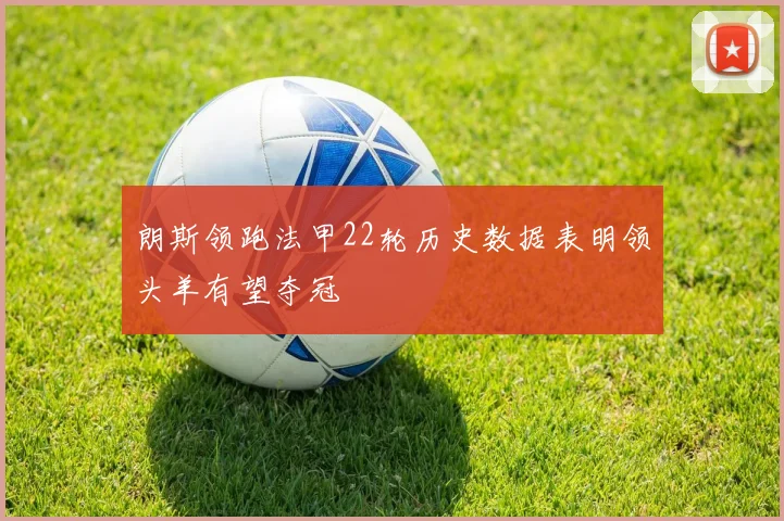 朗斯领跑法甲22轮历史数据表明领头羊有望夺冠
