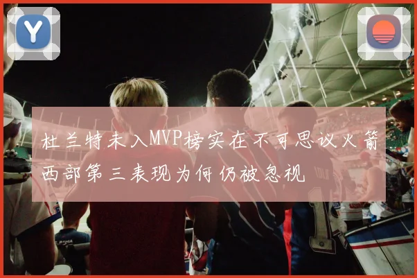 杜兰特未入MVP榜实在不可思议火箭西部第三表现为何仍被忽视