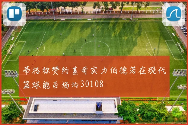 蒂格称赞约基奇实力伯德若在现代篮球能否场均30108