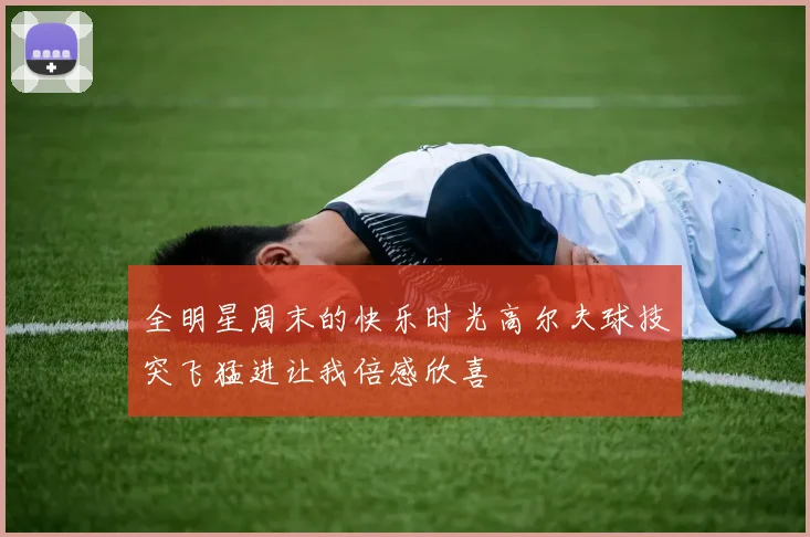 全明星周末的快乐时光高尔夫球技突飞猛进让我倍感欣喜
