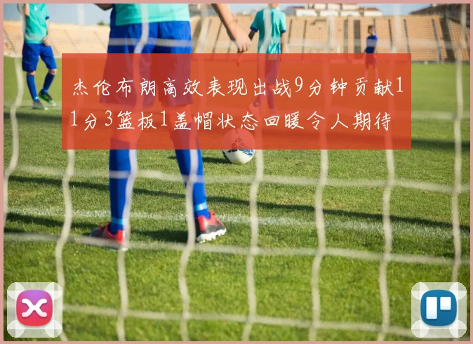 杰伦布朗高效表现出战9分钟贡献11分3篮板1盖帽状态回暖令人期待