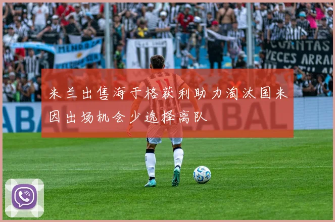 米兰出售海于格获利助力淘汰国米因出场机会少选择离队