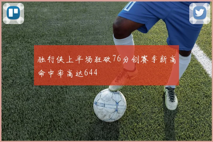 独行侠上半场狂砍76分创赛季新高命中率高达644