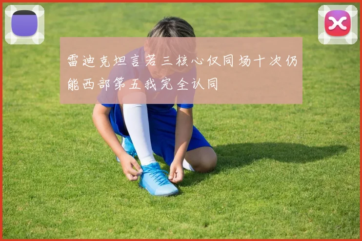 雷迪克坦言若三核心仅同场十次仍能西部第五我完全认同