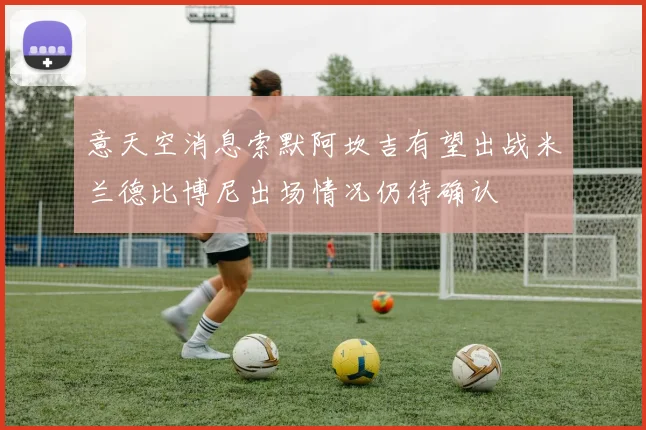 意天空消息索默阿坎吉有望出战米兰德比博尼出场情况仍待确认